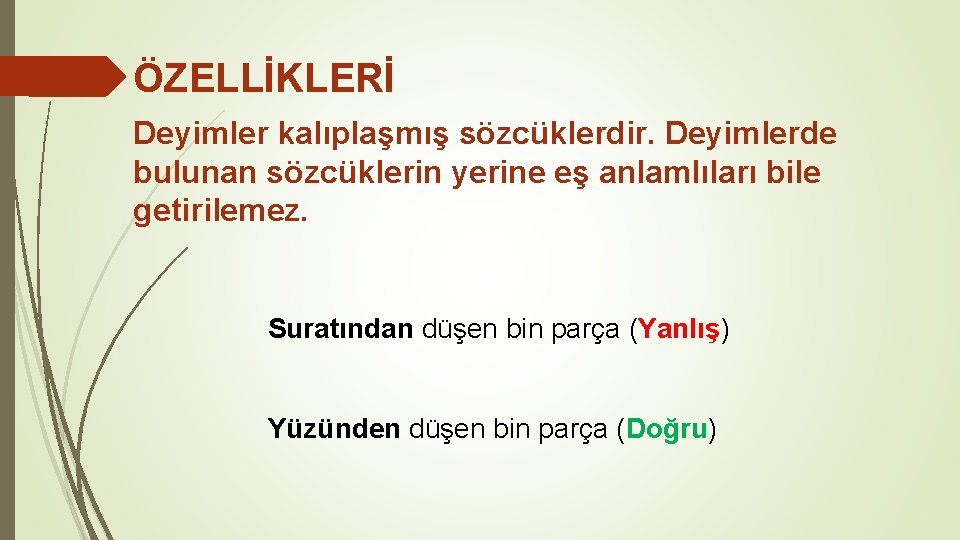 ÖZELLİKLERİ Deyimler kalıplaşmış sözcüklerdir. Deyimlerde bulunan sözcüklerin yerine eş anlamlıları bile getirilemez. Suratından düşen