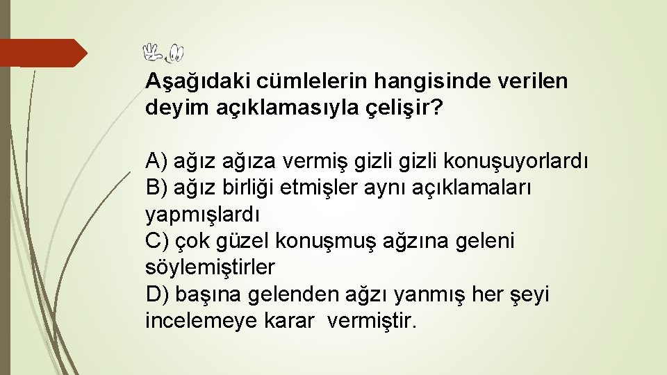 Aşağıdaki cümlelerin hangisinde verilen deyim açıklamasıyla çelişir? A) ağıza vermiş gizli konuşuyorlardı B) ağız