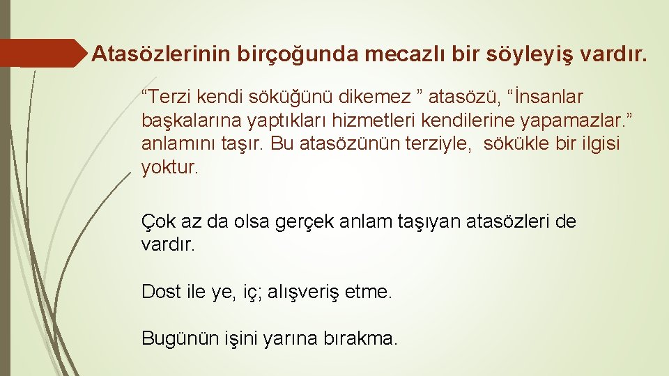 Atasözlerinin birçoğunda mecazlı bir söyleyiş vardır. “Terzi kendi söküğünü dikemez ” atasözü, “İnsanlar başkalarına