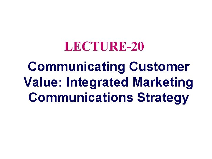 LECTURE-20 Communicating Customer Value: Integrated Marketing Communications Strategy 