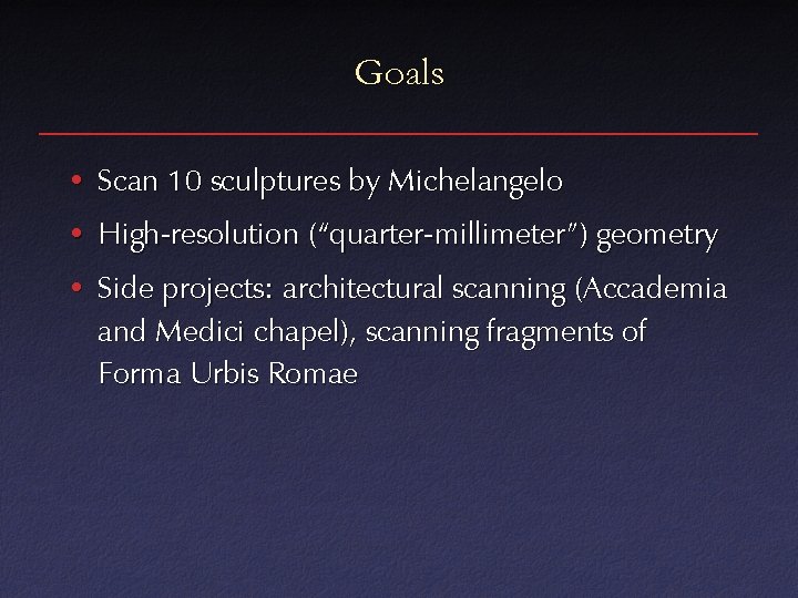 Goals • Scan 10 sculptures by Michelangelo • High-resolution (“quarter-millimeter”) geometry • Side projects: