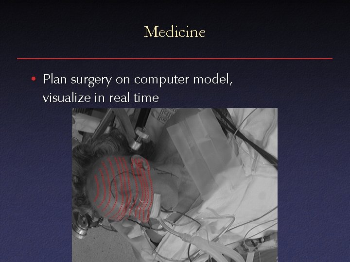 Medicine • Plan surgery on computer model, visualize in real time 