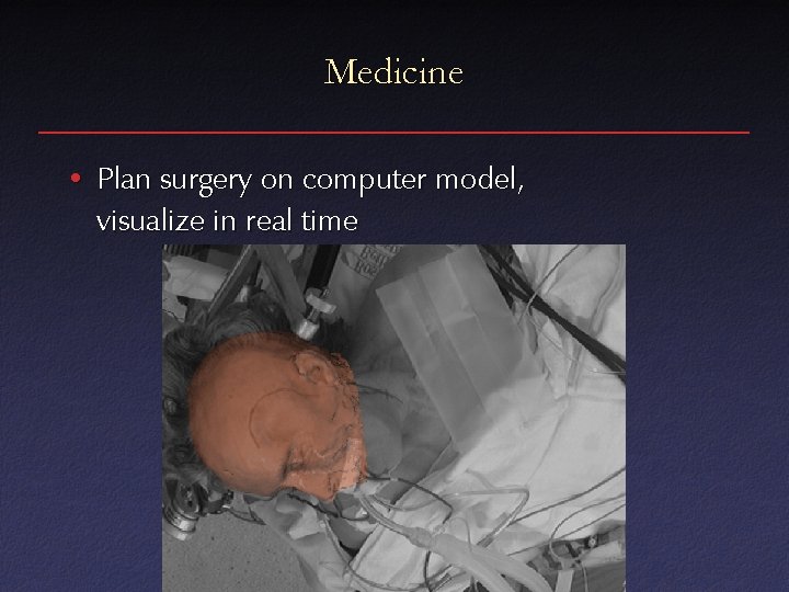 Medicine • Plan surgery on computer model, visualize in real time 