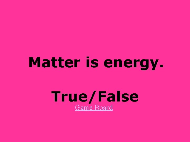 Matter is energy. True/False Game Board Matter is energy. True/False Game Board