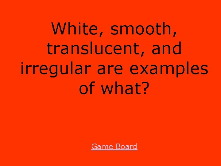 White, smooth, translucent, and irregular are examples of what? Game Board 