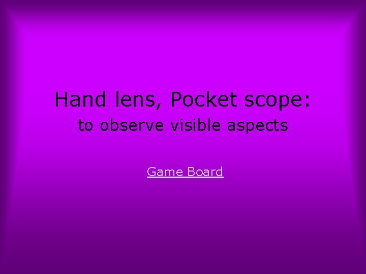 Hand lens, Pocket scope: to observe visible aspects Game Board 