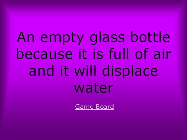 An empty glass bottle because it is full of air and it will displace