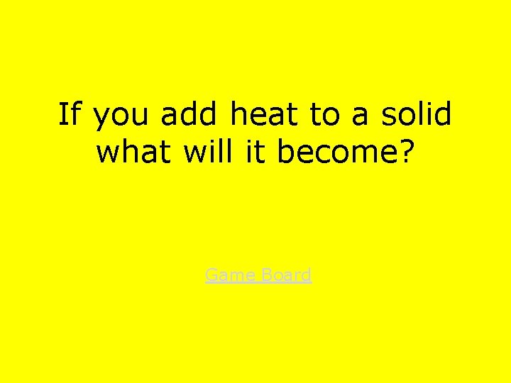 If you add heat to a solid what will it become? Game Board 