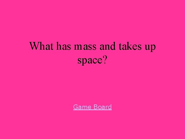 What has mass and takes up space? Game Board 