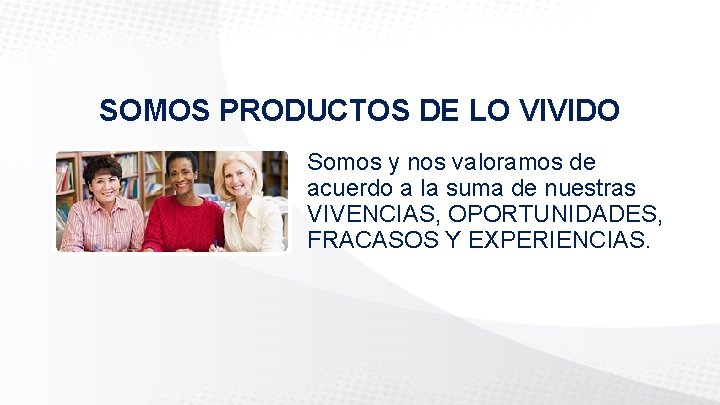 SOMOS PRODUCTOS DE LO VIVIDO Somos y nos valoramos de acuerdo a la suma