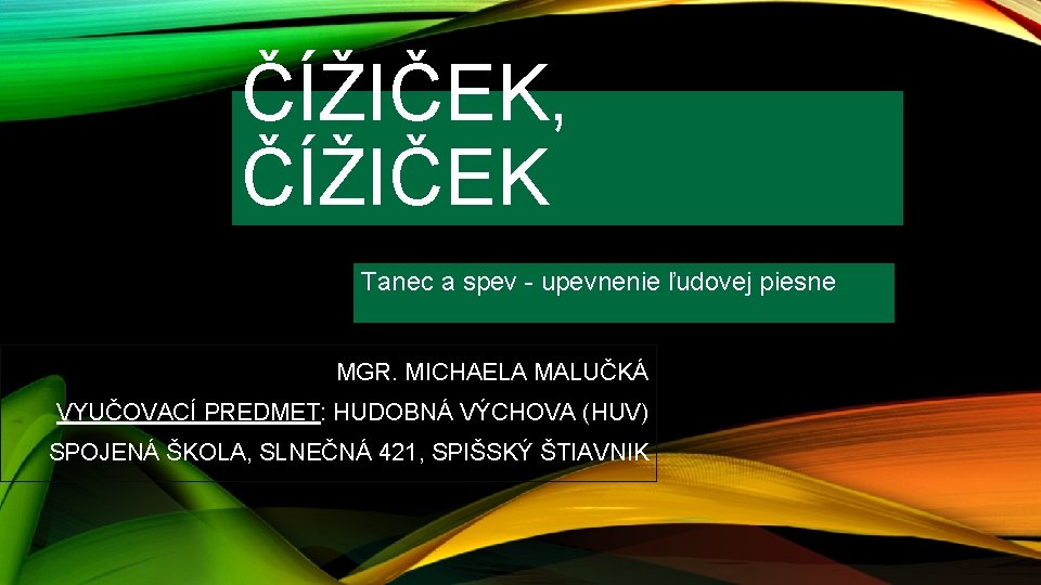 ČÍŽIČEK, ČÍŽIČEK Tanec a spev - upevnenie ľudovej piesne MGR. MICHAELA MALUČKÁ VYUČOVACÍ PREDMET: