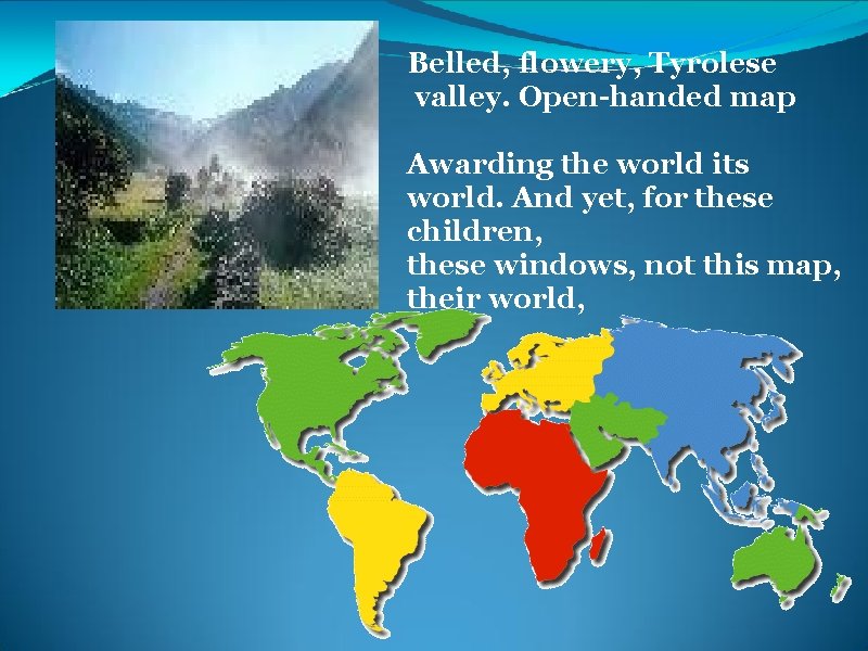 Belled, flowery, Tyrolese valley. Open-handed map Awarding the world its world. And yet, for