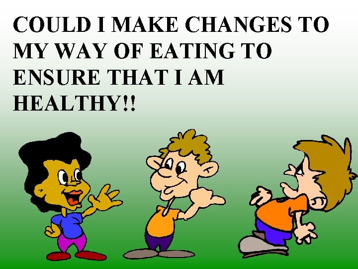 COULD I MAKE CHANGES TO MY WAY OF EATING TO ENSURE THAT I AM