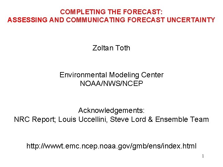 COMPLETING THE FORECAST: ASSESSING AND COMMUNICATING FORECAST UNCERTAINTY Zoltan Toth Environmental Modeling Center NOAA/NWS/NCEP