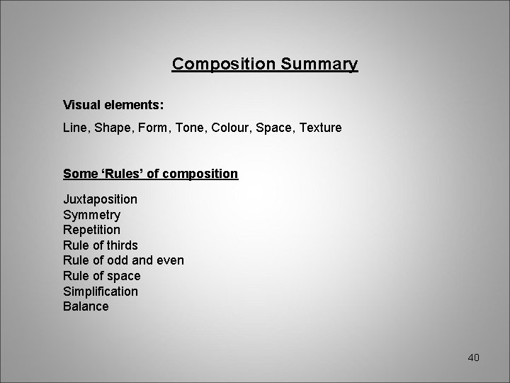 Composition Summary Visual elements: Line, Shape, Form, Tone, Colour, Space, Texture Some ‘Rules’ of