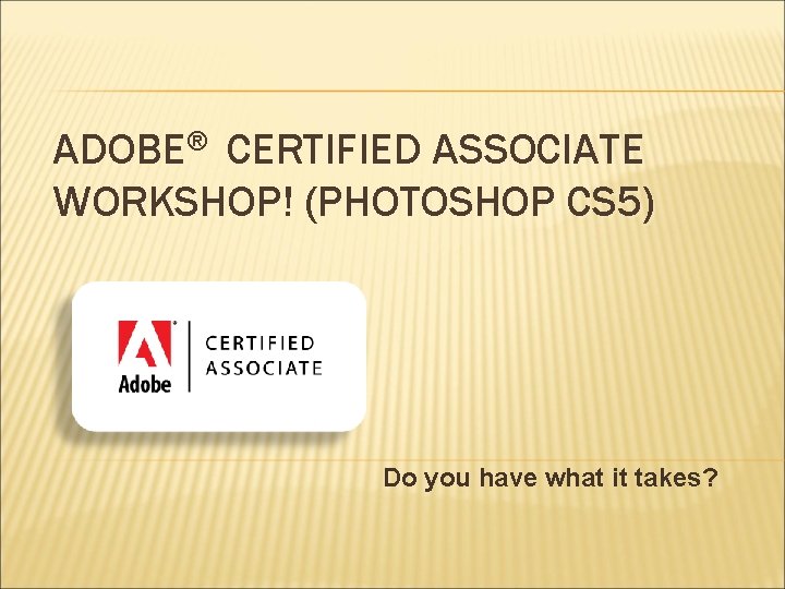 ADOBE® CERTIFIED ASSOCIATE WORKSHOP! (PHOTOSHOP CS 5) Do you have what it takes? 