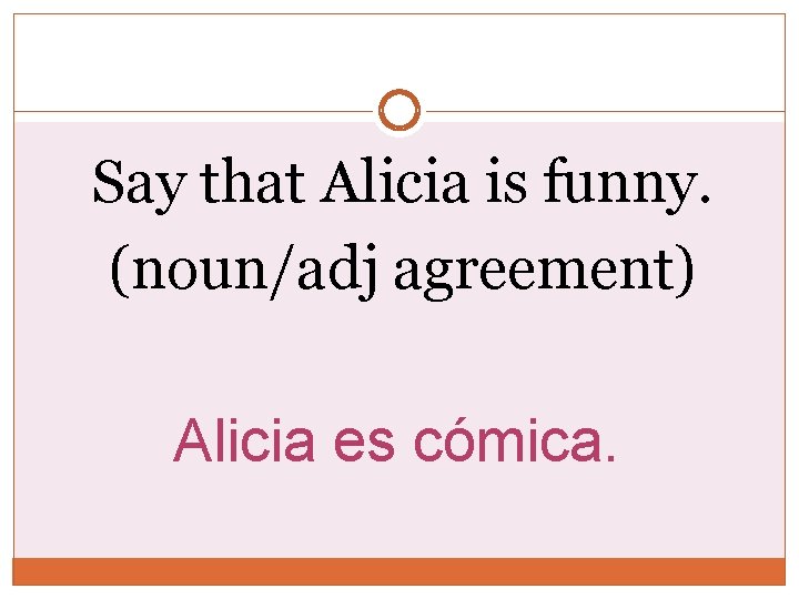 Say that Alicia is funny. (noun/adj agreement) Alicia es cómica. 