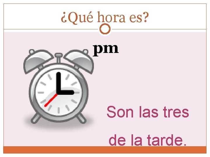 ¿Qué hora es? pm Son las tres de la tarde. 