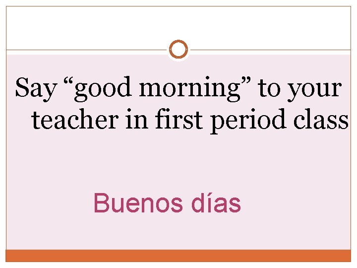 Say “good morning” to your teacher in first period class Buenos días 