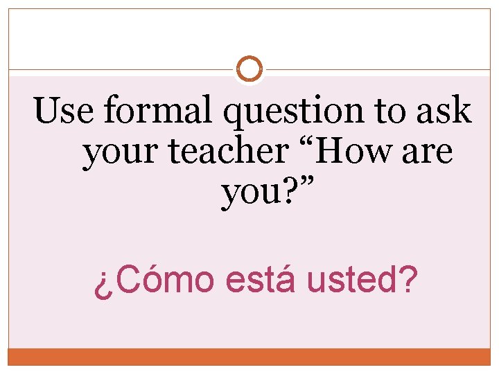 Use formal question to ask your teacher “How are you? ” ¿Cómo está usted?