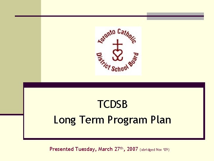 TCDSB Long Term Program Plan Presented Tuesday, March 27 th, 2007 (abridged Nov ‘