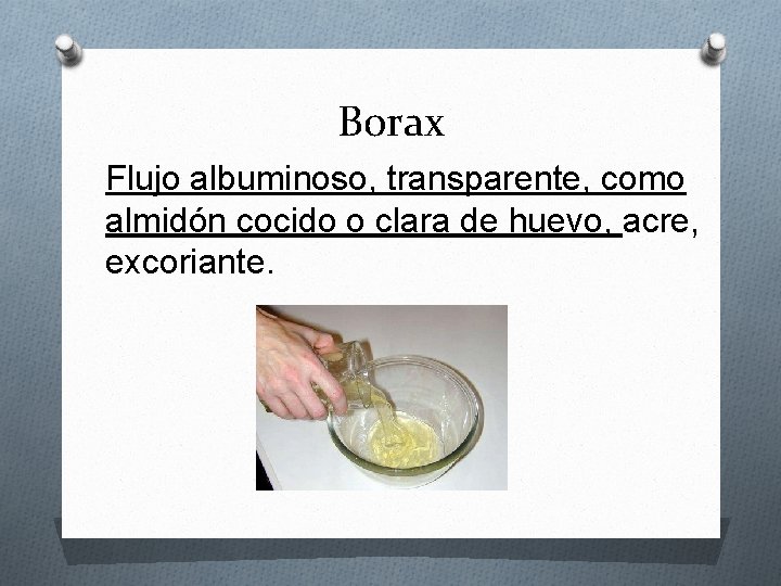 Borax Flujo albuminoso, transparente, como almidón cocido o clara de huevo, acre, excoriante. 