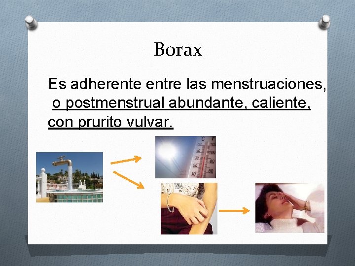 Borax Es adherente entre las menstruaciones, o postmenstrual abundante, caliente, con prurito vulvar. 