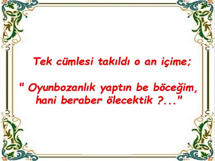 Tek cümlesi takıldı o an içime; " Oyunbozanlık yaptın be böceğim, hani beraber ölecektik