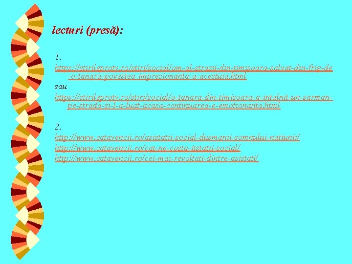 lecturi (presă): 1. https: //stirileprotv. ro/stiri/social/om-al-strazii-din-timisoara-salvat-din-frig-de -o-tanara-povestea-impresionanta-a-acestuia. html sau https: //stirileprotv. ro/stiri/social/o-tanara-din-timisoara-a-intalnit-un-sarmanpe-strada-si-l-a-luat-acasa-continuarea-e-emotionanta. html 2.