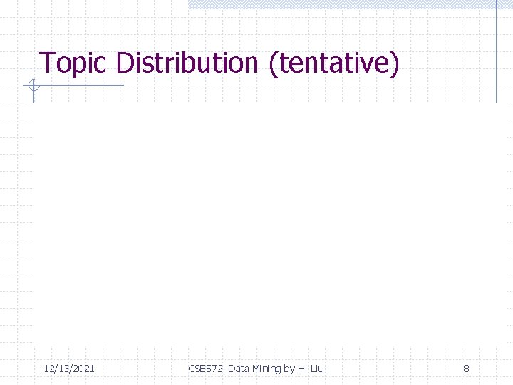 Topic Distribution (tentative) 12/13/2021 CSE 572: Data Mining by H. Liu 8 