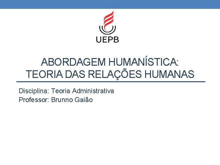 ABORDAGEM HUMANÍSTICA: TEORIA DAS RELAÇÕES HUMANAS Disciplina: Teoria Administrativa Professor: Brunno Gaião 