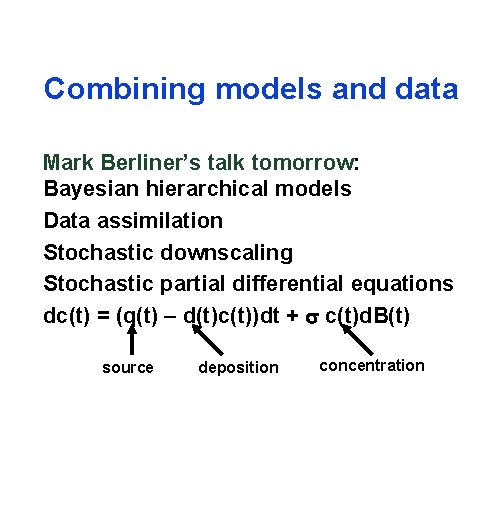 Combining models and data Mark Berliner’s talk tomorrow: Bayesian hierarchical models Data assimilation Stochastic