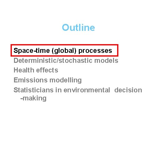 Outline Space-time (global) processes Deterministic/stochastic models Health effects Emissions modelling Statisticians in environmental decision