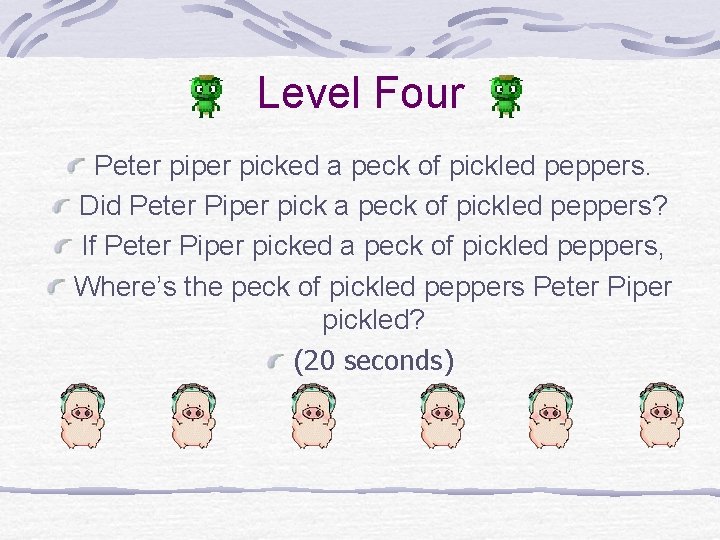 Level Four Peter piper picked a peck of pickled peppers. Did Peter Piper pick