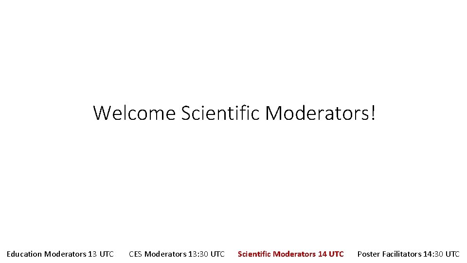 Welcome Scientific Moderators! Education Moderators 13 UTC CES Moderators 13: 30 UTC Scientific Moderators