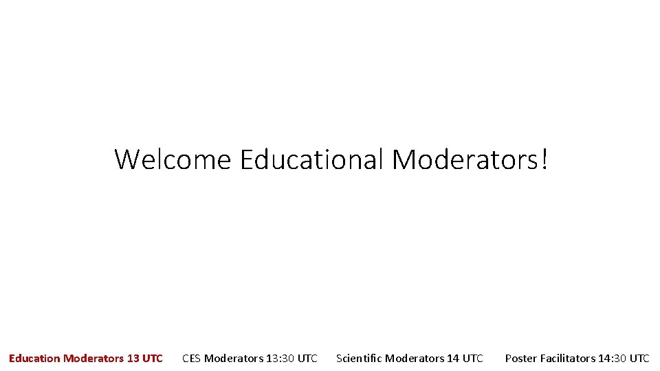Welcome Educational Moderators! Education Moderators 13 UTC CES Moderators 13: 30 UTC Scientific Moderators