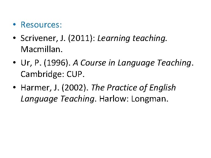  • Resources: • Scrivener, J. (2011): Learning teaching. Macmillan. • Ur, P. (1996).