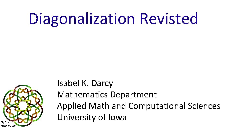 Diagonalization Revisted Fig from knotplot. com Isabel K. Darcy Mathematics Department Applied Math and
