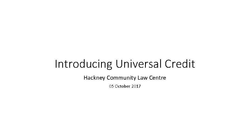 Introducing Universal Credit Hackney Community Law Centre 05 October 2017 