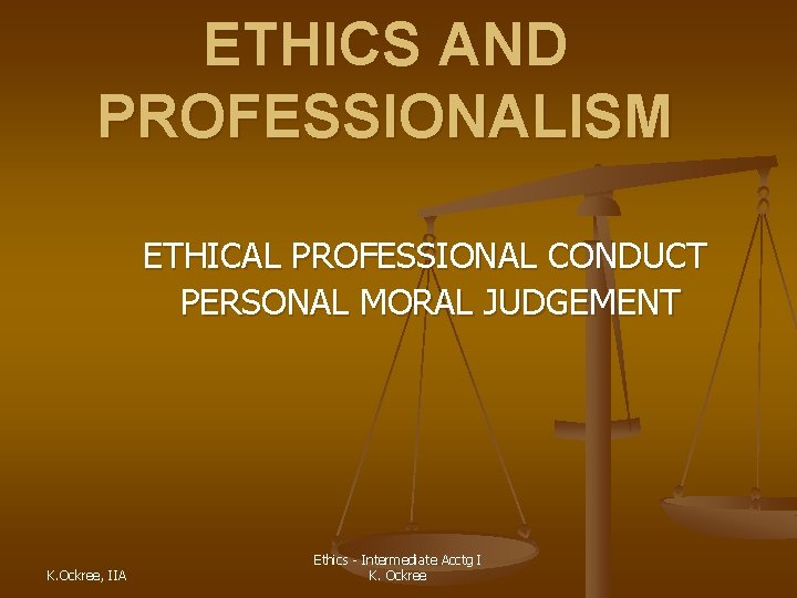 ETHICS AND PROFESSIONALISM ETHICAL PROFESSIONAL CONDUCT PERSONAL MORAL JUDGEMENT K. Ockree, IIA Ethics -