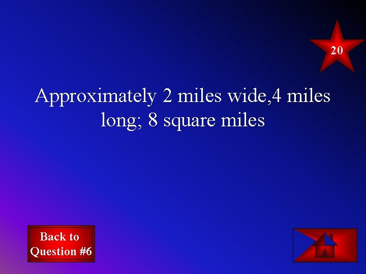 20 Approximately 2 miles wide, 4 miles long; 8 square miles Back to Question 20 Approximately 2 miles wide, 4 miles long; 8 square miles Back to Question