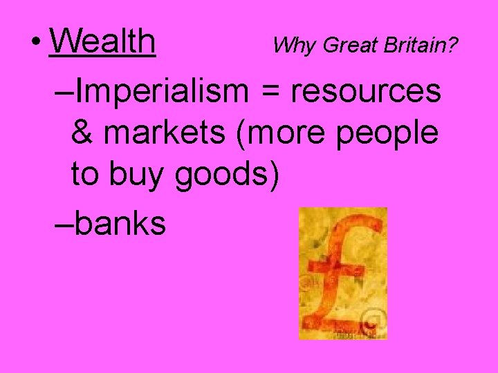 • Wealth Why Great Britain? –Imperialism = resources & markets (more people to • Wealth Why Great Britain? –Imperialism = resources & markets (more people to