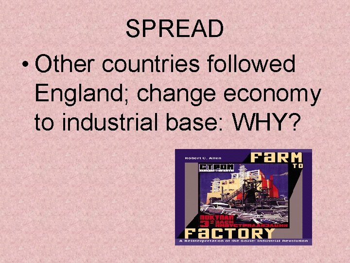 SPREAD • Other countries followed England; change economy to industrial base: WHY? SPREAD • Other countries followed England; change economy to industrial base: WHY?
