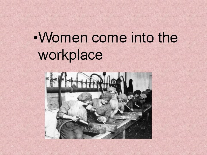 • Women come into the workplace • Women come into the workplace
