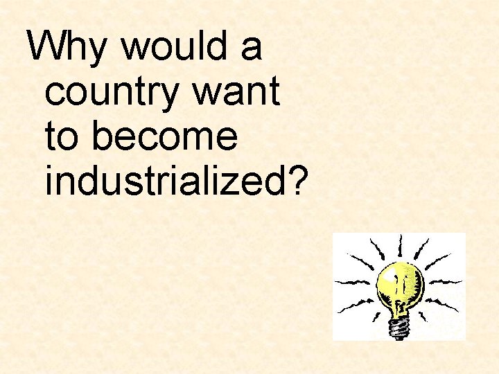 Why would a country want to become industrialized? Why would a country want to become industrialized?