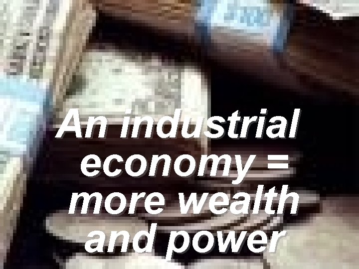 An industrial economy = more wealth and power An industrial economy = more wealth and power