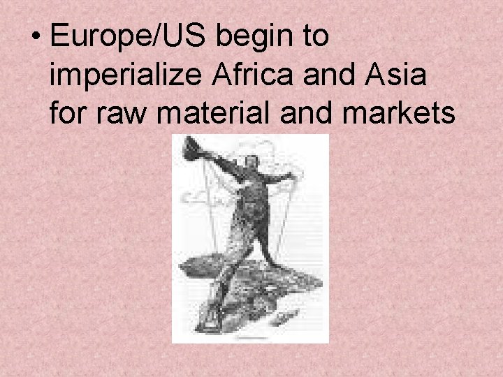 • Europe/US begin to imperialize Africa and Asia for raw material and markets • Europe/US begin to imperialize Africa and Asia for raw material and markets