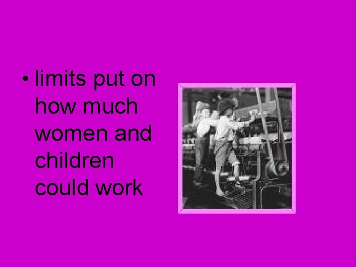 • limits put on how much women and children could work • limits put on how much women and children could work