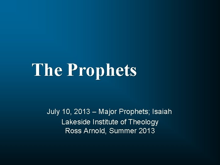 The Prophets July 10, 2013 – Major Prophets; Isaiah Lakeside Institute of Theology Ross