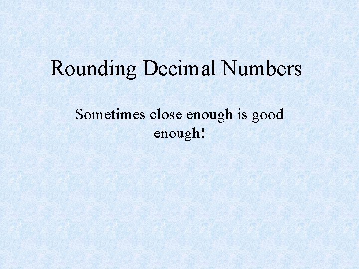 Rounding Decimal Numbers Sometimes close enough is good enough! 